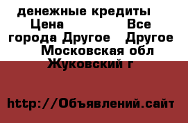 денежные кредиты! › Цена ­ 500 000 - Все города Другое » Другое   . Московская обл.,Жуковский г.